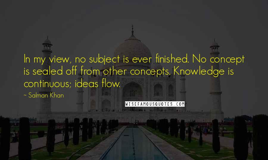 Salman Khan Quotes: In my view, no subject is ever finished. No concept is sealed off from other concepts. Knowledge is continuous; ideas flow.