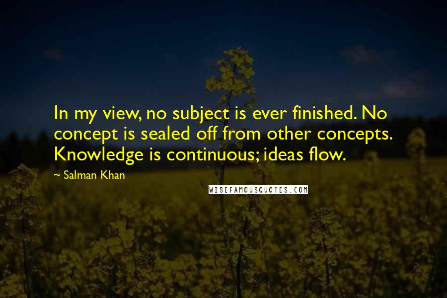 Salman Khan Quotes: In my view, no subject is ever finished. No concept is sealed off from other concepts. Knowledge is continuous; ideas flow.