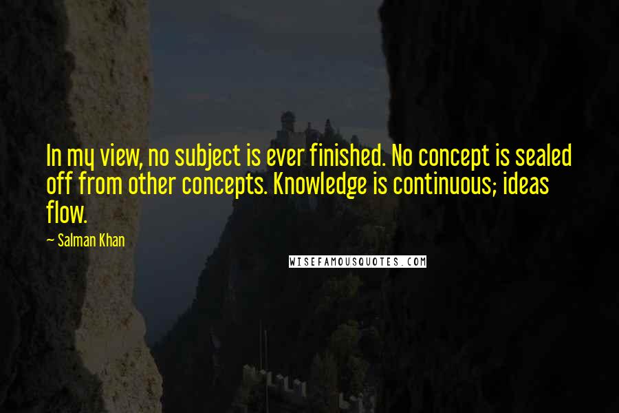 Salman Khan Quotes: In my view, no subject is ever finished. No concept is sealed off from other concepts. Knowledge is continuous; ideas flow.