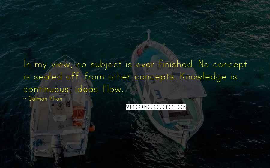 Salman Khan Quotes: In my view, no subject is ever finished. No concept is sealed off from other concepts. Knowledge is continuous; ideas flow.