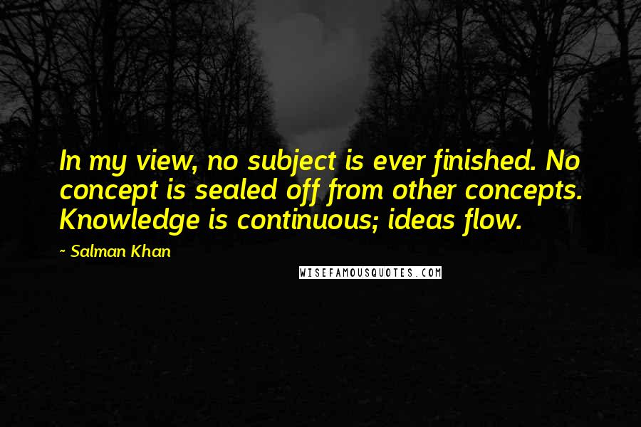 Salman Khan Quotes: In my view, no subject is ever finished. No concept is sealed off from other concepts. Knowledge is continuous; ideas flow.