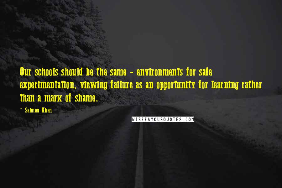 Salman Khan Quotes: Our schools should be the same - environments for safe experimentation, viewing failure as an opportunity for learning rather than a mark of shame.