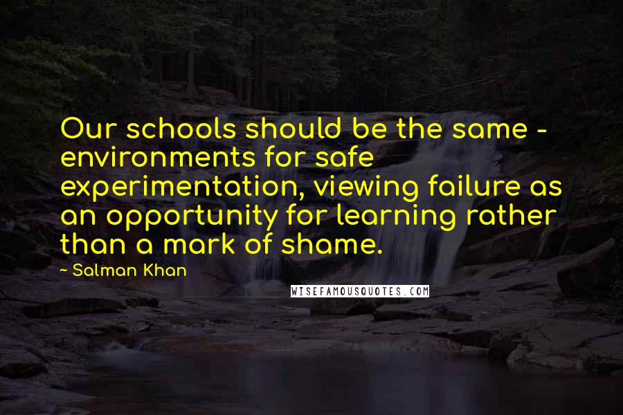 Salman Khan Quotes: Our schools should be the same - environments for safe experimentation, viewing failure as an opportunity for learning rather than a mark of shame.