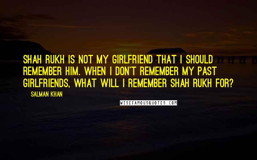 Salman Khan Quotes: Shah Rukh is not my girlfriend that I should remember him. When I don't remember my past girlfriends, what will I remember Shah Rukh for?