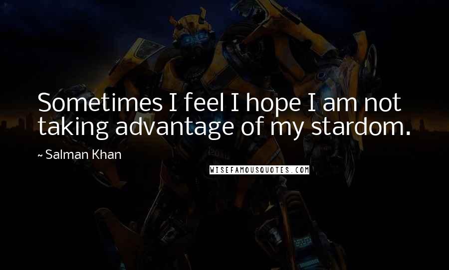 Salman Khan Quotes: Sometimes I feel I hope I am not taking advantage of my stardom.