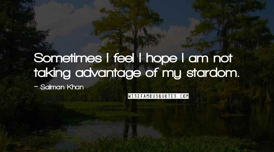 Salman Khan Quotes: Sometimes I feel I hope I am not taking advantage of my stardom.