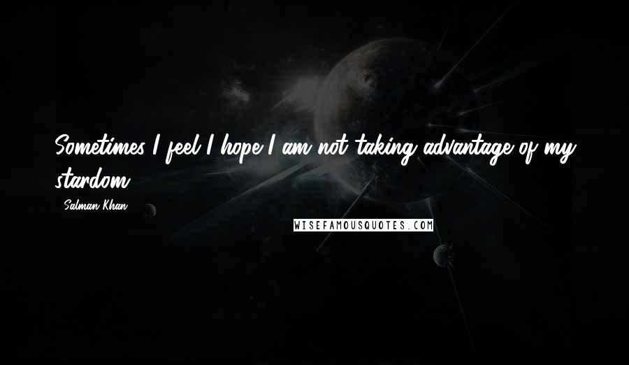 Salman Khan Quotes: Sometimes I feel I hope I am not taking advantage of my stardom.