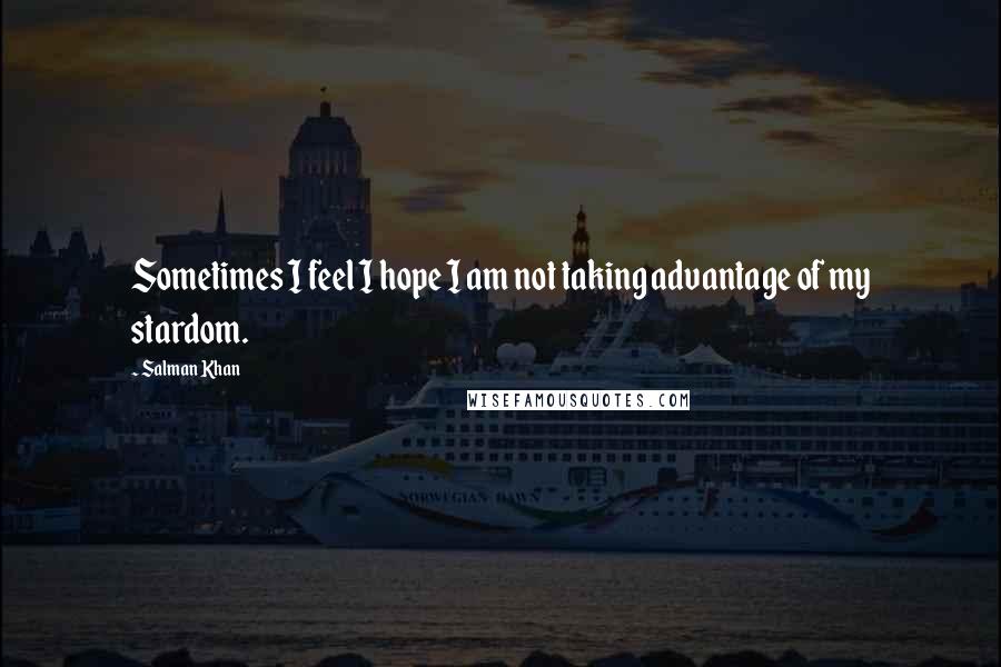 Salman Khan Quotes: Sometimes I feel I hope I am not taking advantage of my stardom.