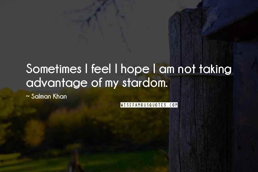 Salman Khan Quotes: Sometimes I feel I hope I am not taking advantage of my stardom.