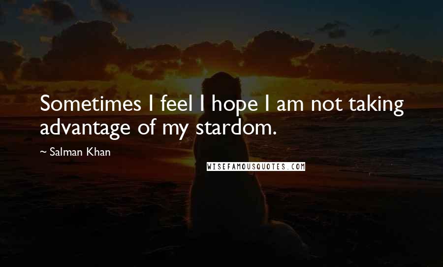 Salman Khan Quotes: Sometimes I feel I hope I am not taking advantage of my stardom.