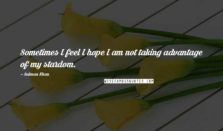 Salman Khan Quotes: Sometimes I feel I hope I am not taking advantage of my stardom.