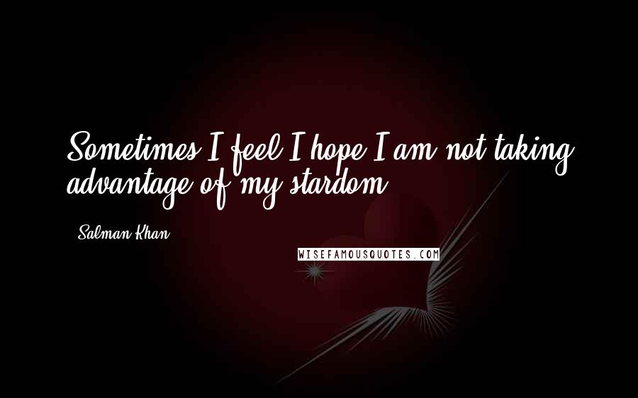 Salman Khan Quotes: Sometimes I feel I hope I am not taking advantage of my stardom.