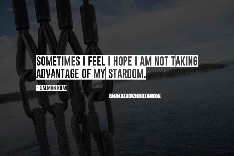 Salman Khan Quotes: Sometimes I feel I hope I am not taking advantage of my stardom.