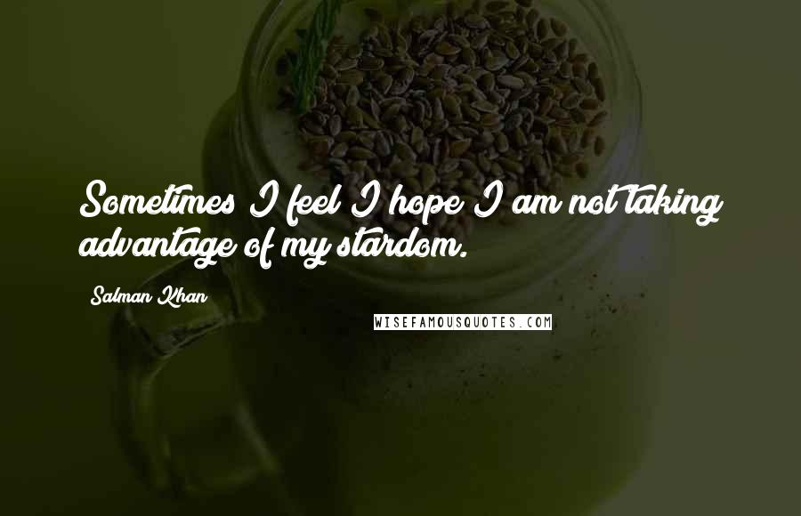 Salman Khan Quotes: Sometimes I feel I hope I am not taking advantage of my stardom.