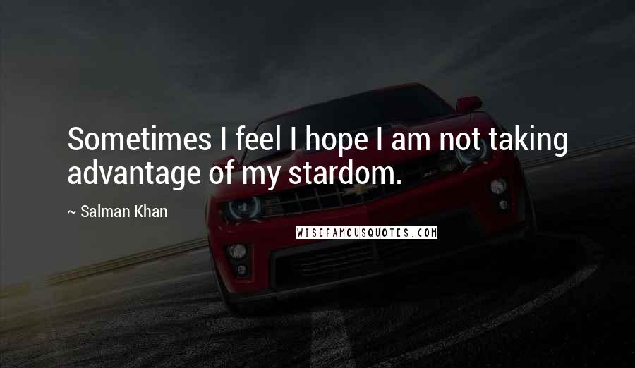Salman Khan Quotes: Sometimes I feel I hope I am not taking advantage of my stardom.