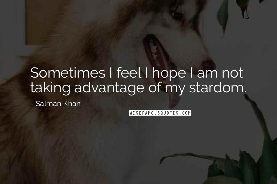 Salman Khan Quotes: Sometimes I feel I hope I am not taking advantage of my stardom.