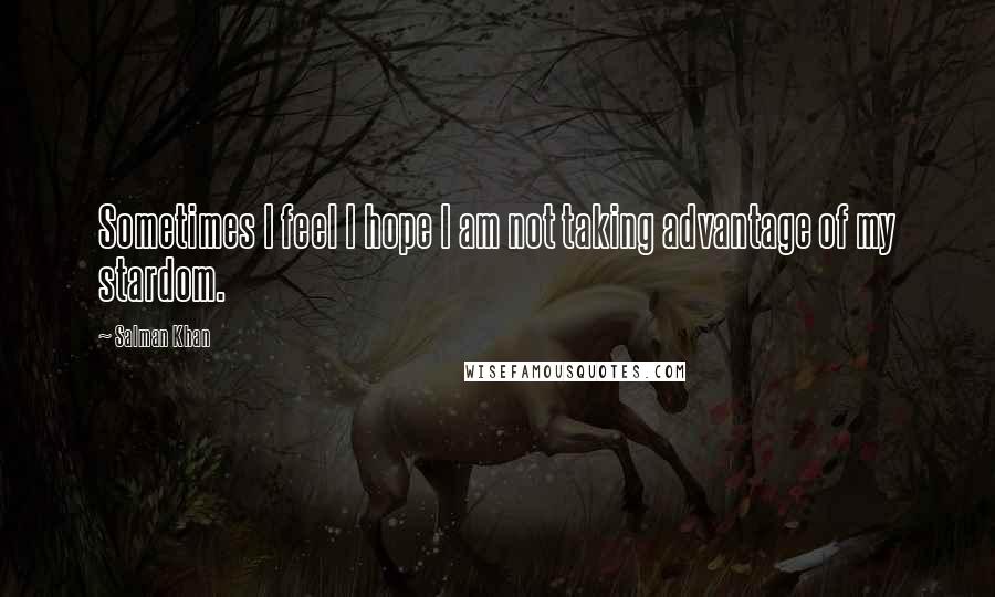 Salman Khan Quotes: Sometimes I feel I hope I am not taking advantage of my stardom.