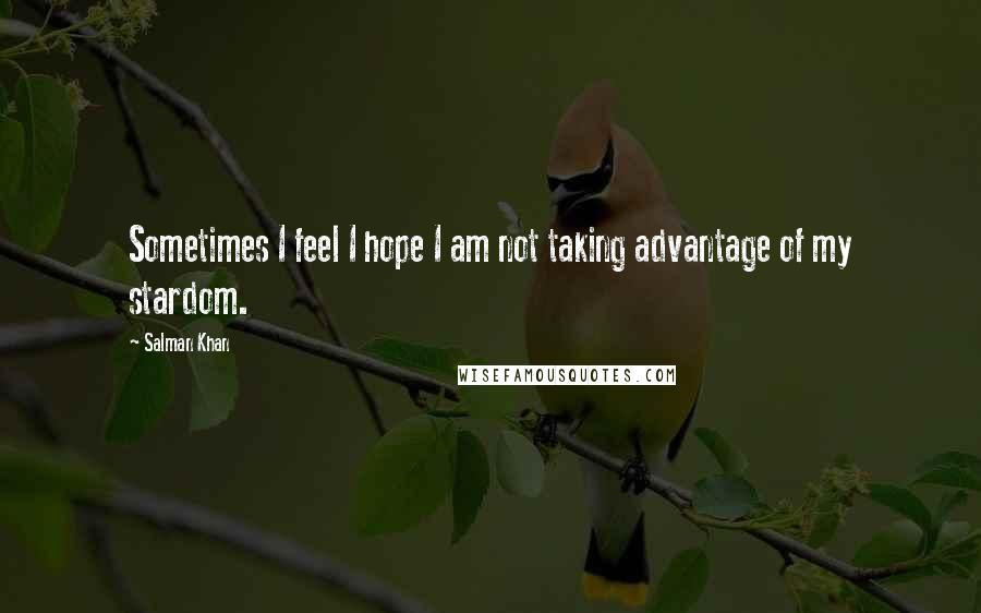 Salman Khan Quotes: Sometimes I feel I hope I am not taking advantage of my stardom.