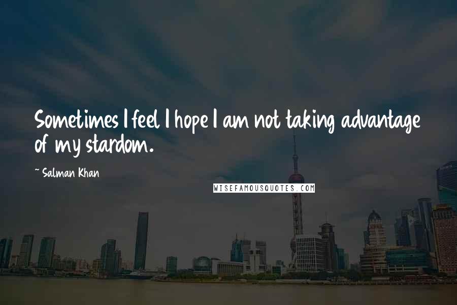 Salman Khan Quotes: Sometimes I feel I hope I am not taking advantage of my stardom.