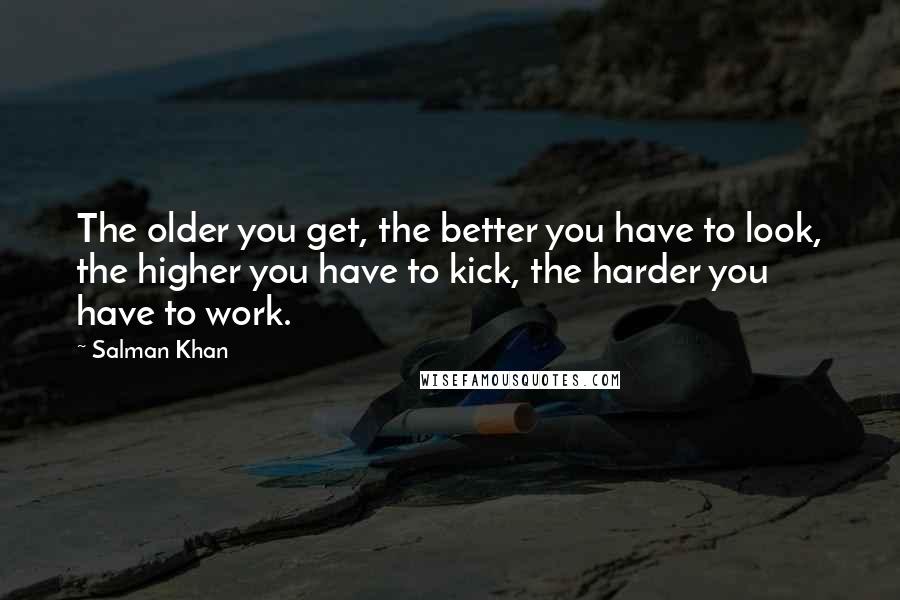 Salman Khan Quotes: The older you get, the better you have to look, the higher you have to kick, the harder you have to work.