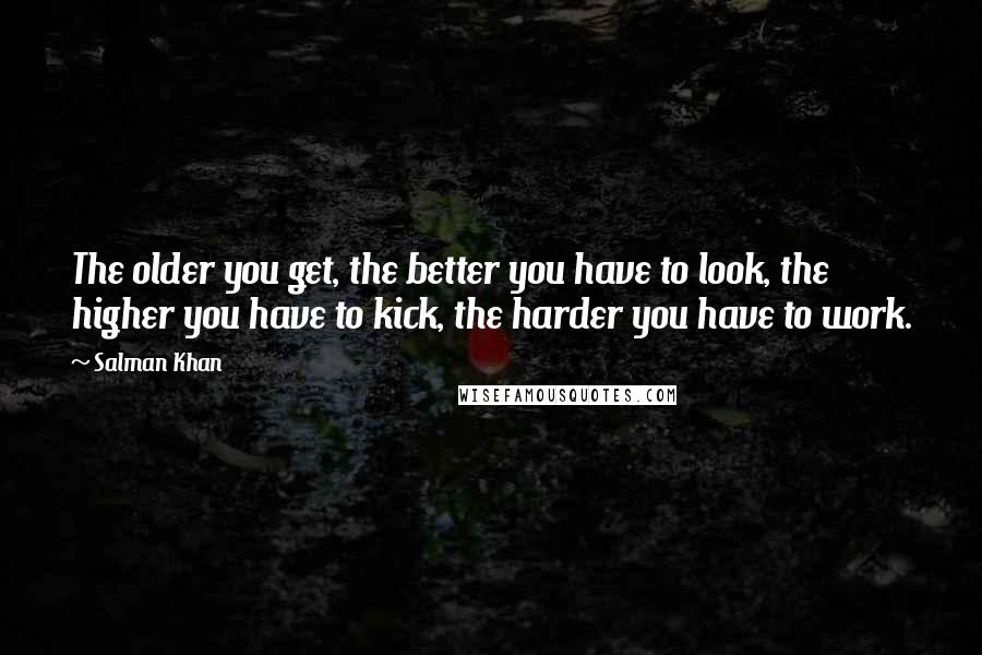 Salman Khan Quotes: The older you get, the better you have to look, the higher you have to kick, the harder you have to work.