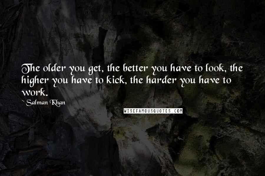 Salman Khan Quotes: The older you get, the better you have to look, the higher you have to kick, the harder you have to work.