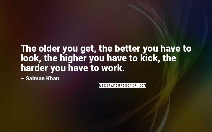 Salman Khan Quotes: The older you get, the better you have to look, the higher you have to kick, the harder you have to work.
