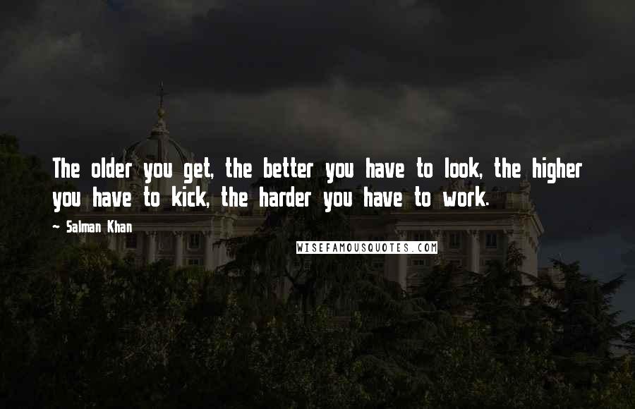 Salman Khan Quotes: The older you get, the better you have to look, the higher you have to kick, the harder you have to work.