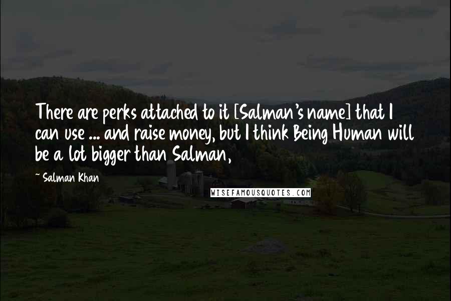 Salman Khan Quotes: There are perks attached to it [Salman's name] that I can use ... and raise money, but I think Being Human will be a lot bigger than Salman,