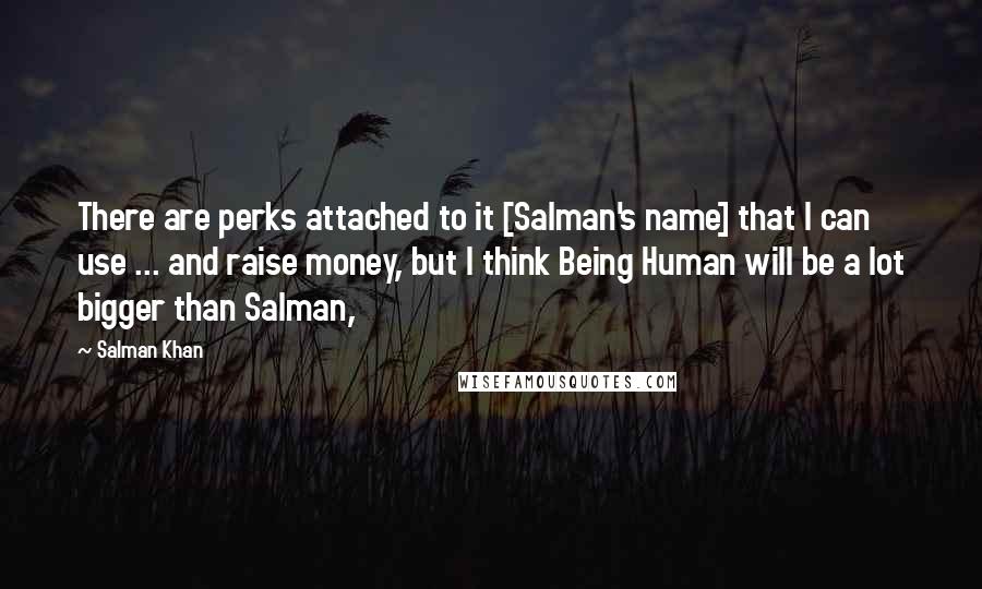 Salman Khan Quotes: There are perks attached to it [Salman's name] that I can use ... and raise money, but I think Being Human will be a lot bigger than Salman,