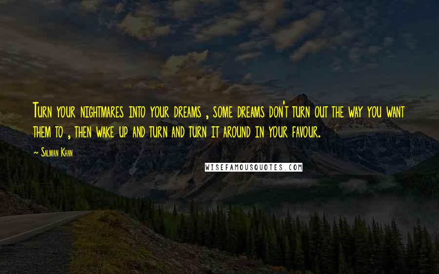 Salman Khan Quotes: Turn your nightmares into your dreams , some dreams don't turn out the way you want them to , then wake up and turn and turn it around in your favour.