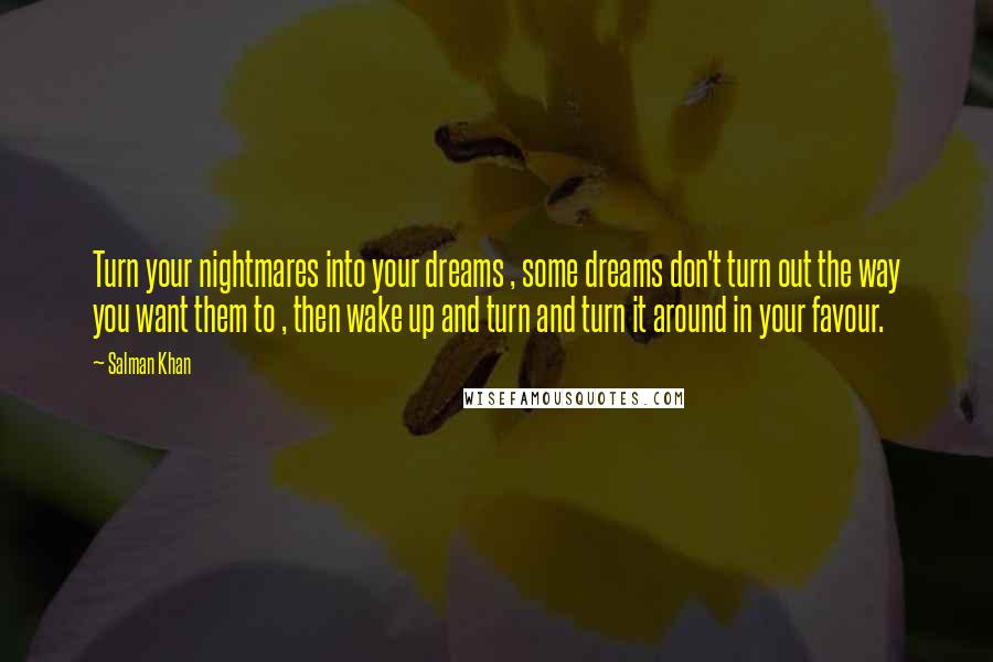 Salman Khan Quotes: Turn your nightmares into your dreams , some dreams don't turn out the way you want them to , then wake up and turn and turn it around in your favour.