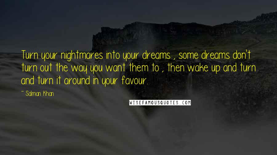 Salman Khan Quotes: Turn your nightmares into your dreams , some dreams don't turn out the way you want them to , then wake up and turn and turn it around in your favour.