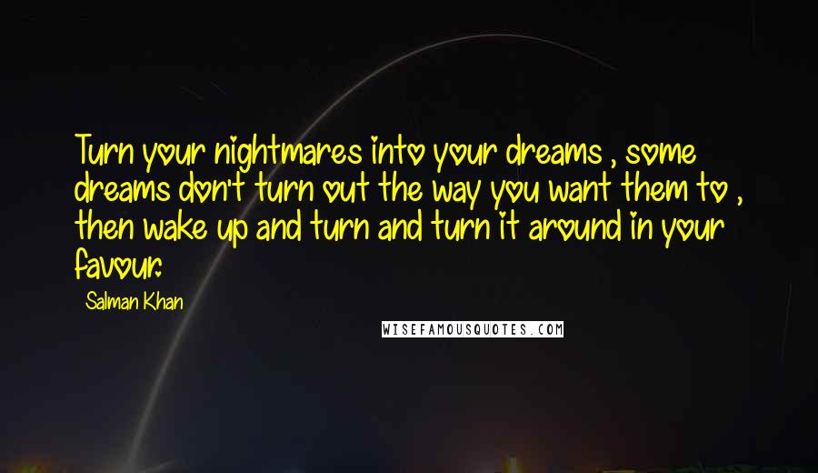 Salman Khan Quotes: Turn your nightmares into your dreams , some dreams don't turn out the way you want them to , then wake up and turn and turn it around in your favour.