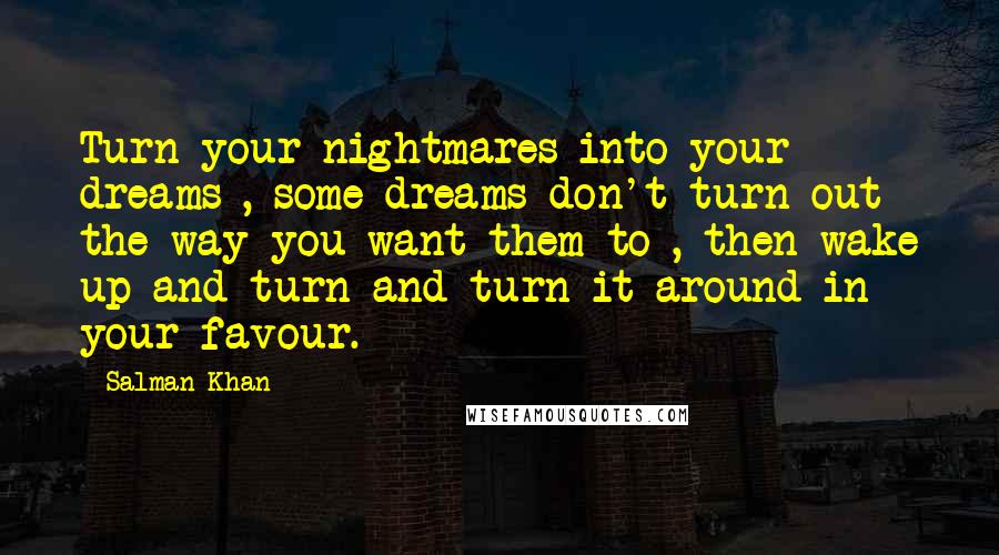 Salman Khan Quotes: Turn your nightmares into your dreams , some dreams don't turn out the way you want them to , then wake up and turn and turn it around in your favour.