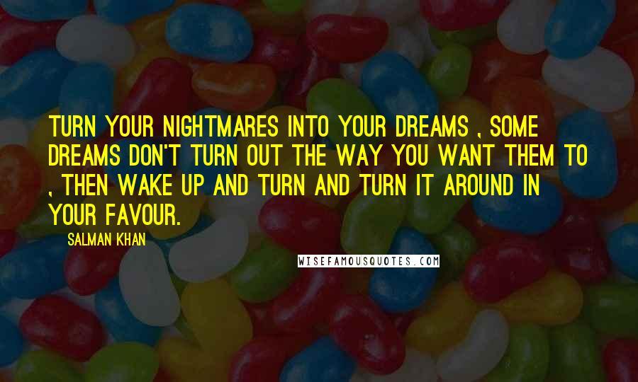 Salman Khan Quotes: Turn your nightmares into your dreams , some dreams don't turn out the way you want them to , then wake up and turn and turn it around in your favour.