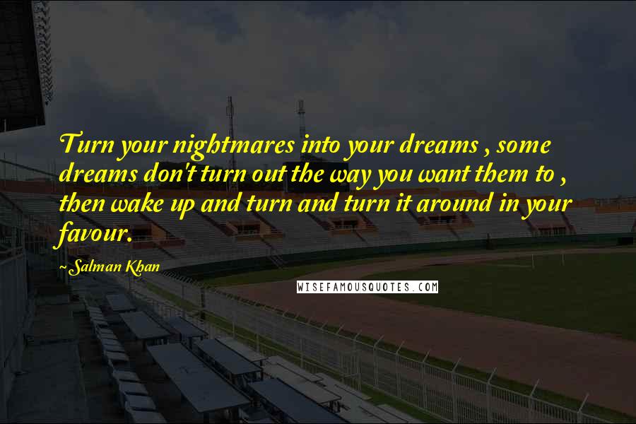 Salman Khan Quotes: Turn your nightmares into your dreams , some dreams don't turn out the way you want them to , then wake up and turn and turn it around in your favour.
