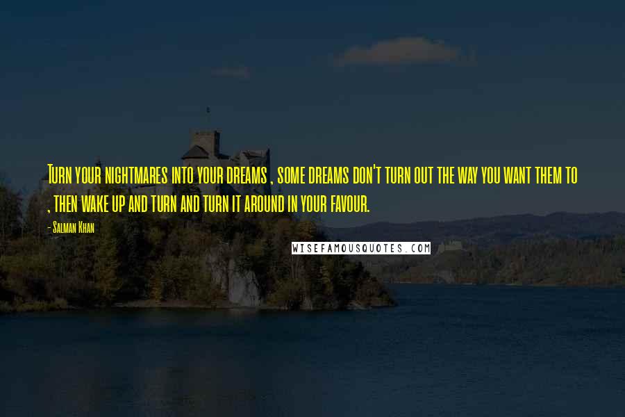 Salman Khan Quotes: Turn your nightmares into your dreams , some dreams don't turn out the way you want them to , then wake up and turn and turn it around in your favour.