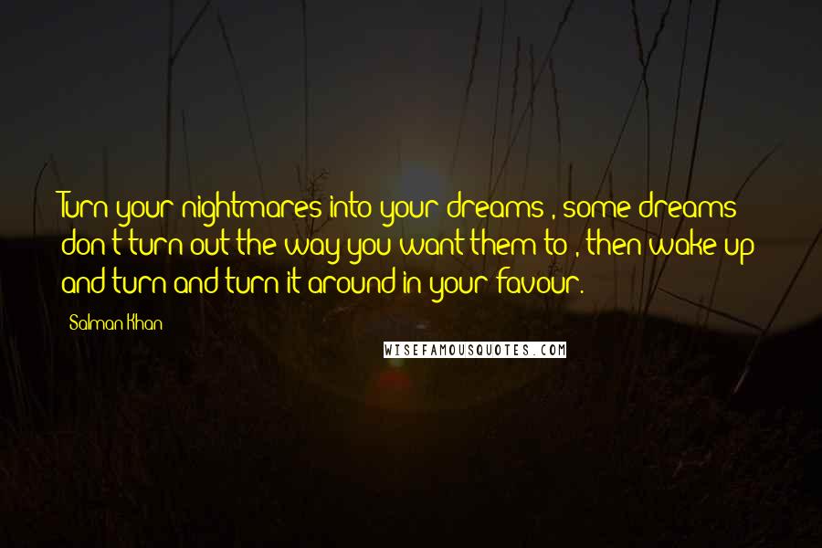 Salman Khan Quotes: Turn your nightmares into your dreams , some dreams don't turn out the way you want them to , then wake up and turn and turn it around in your favour.