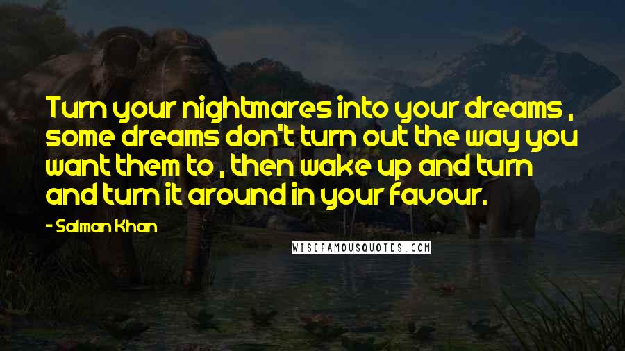 Salman Khan Quotes: Turn your nightmares into your dreams , some dreams don't turn out the way you want them to , then wake up and turn and turn it around in your favour.