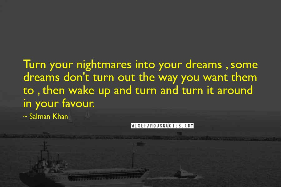 Salman Khan Quotes: Turn your nightmares into your dreams , some dreams don't turn out the way you want them to , then wake up and turn and turn it around in your favour.