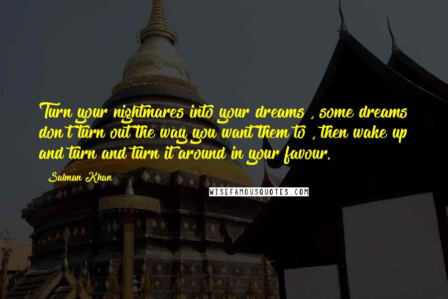 Salman Khan Quotes: Turn your nightmares into your dreams , some dreams don't turn out the way you want them to , then wake up and turn and turn it around in your favour.