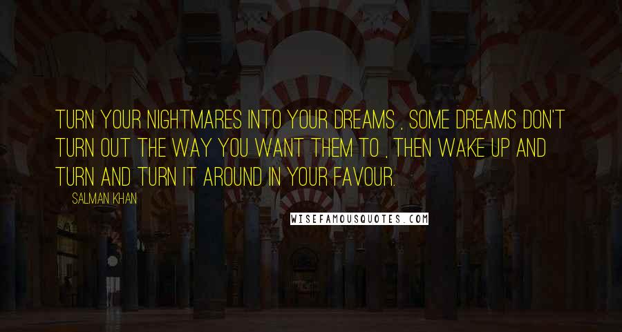 Salman Khan Quotes: Turn your nightmares into your dreams , some dreams don't turn out the way you want them to , then wake up and turn and turn it around in your favour.