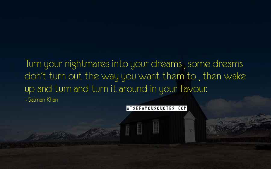 Salman Khan Quotes: Turn your nightmares into your dreams , some dreams don't turn out the way you want them to , then wake up and turn and turn it around in your favour.