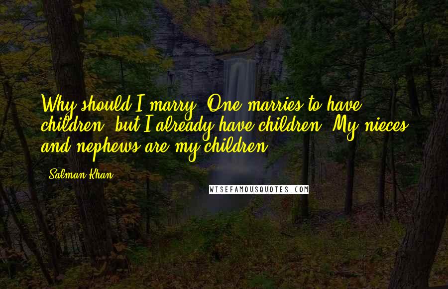 Salman Khan Quotes: Why should I marry? One marries to have children, but I already have children! My nieces and nephews are my children.