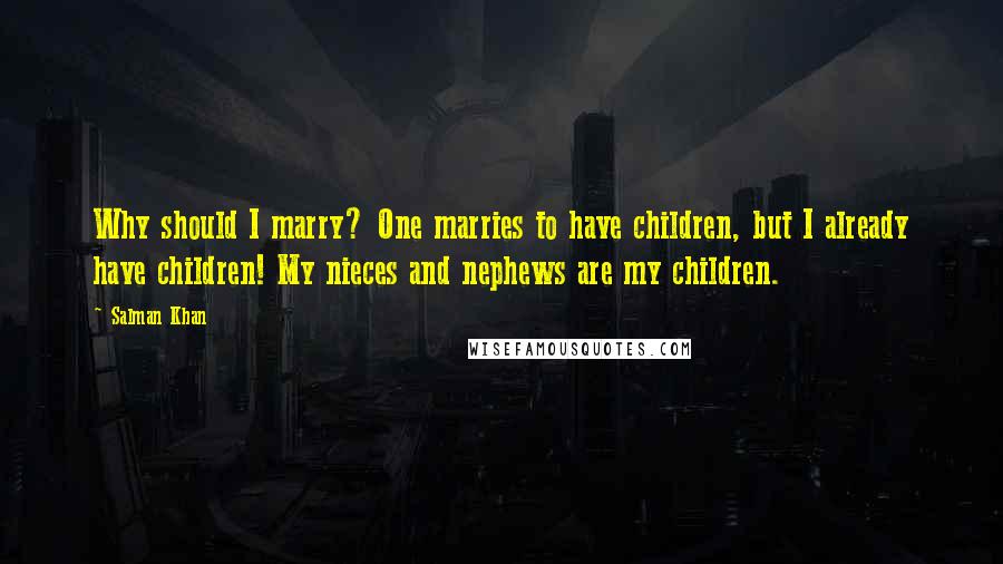 Salman Khan Quotes: Why should I marry? One marries to have children, but I already have children! My nieces and nephews are my children.