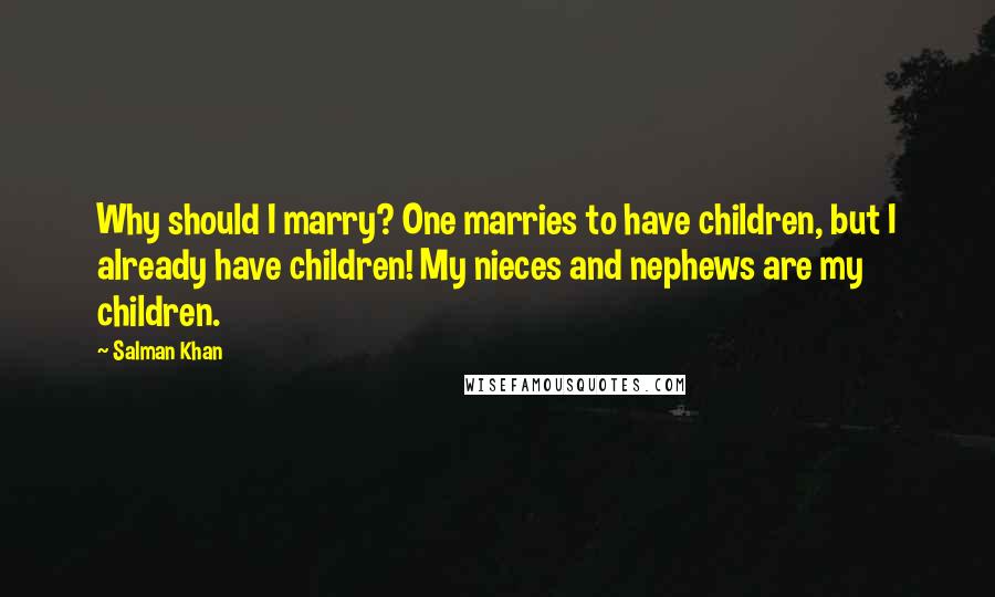 Salman Khan Quotes: Why should I marry? One marries to have children, but I already have children! My nieces and nephews are my children.