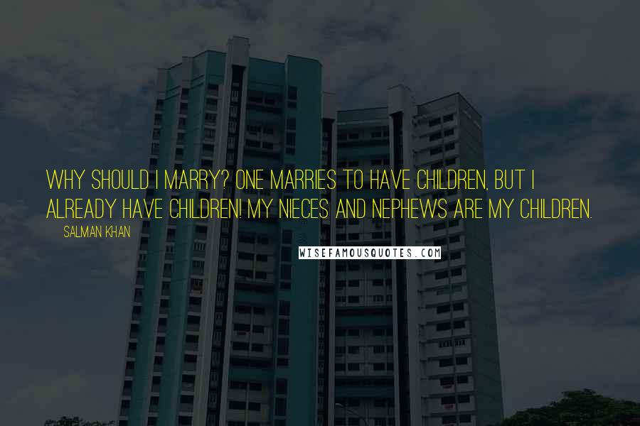 Salman Khan Quotes: Why should I marry? One marries to have children, but I already have children! My nieces and nephews are my children.