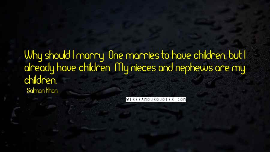 Salman Khan Quotes: Why should I marry? One marries to have children, but I already have children! My nieces and nephews are my children.