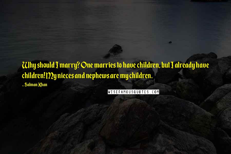 Salman Khan Quotes: Why should I marry? One marries to have children, but I already have children! My nieces and nephews are my children.